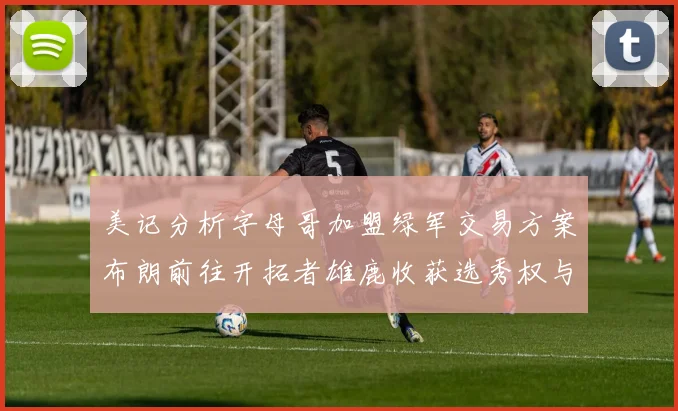 美记分析字母哥加盟绿军交易方案布朗前往开拓者雄鹿收获选秀权与年轻球员