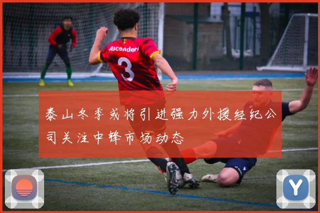 泰山冬季或将引进强力外援经纪公司关注中锋市场动态