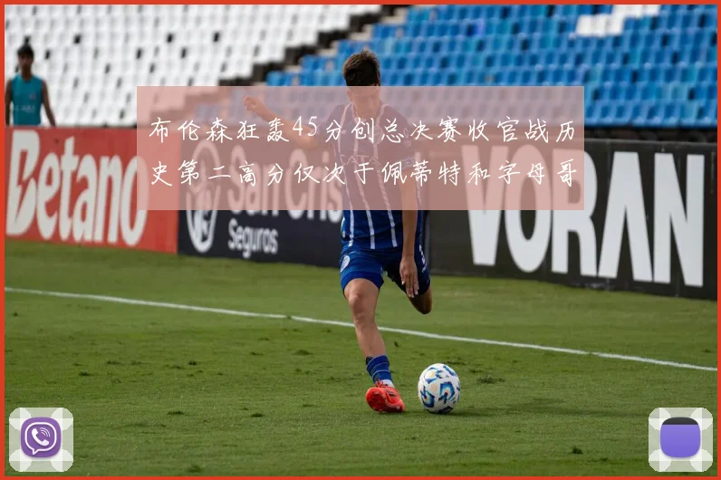 布伦森狂轰45分创总决赛收官战历史第二高分仅次于佩蒂特和字母哥