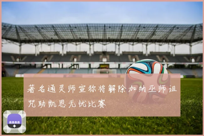 著名通灵师宣称将解除加纳巫师诅咒助凯恩无忧比赛