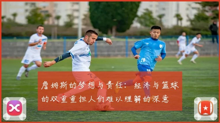 詹姆斯的梦想与责任：经济与篮球的双重重担人们难以理解的深意