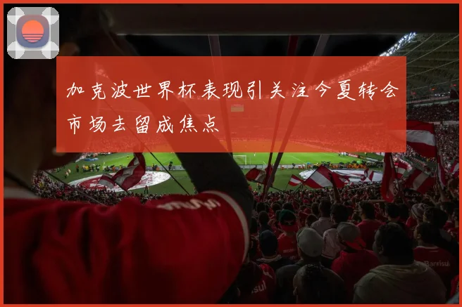 加克波世界杯表现引关注今夏转会市场去留成焦点