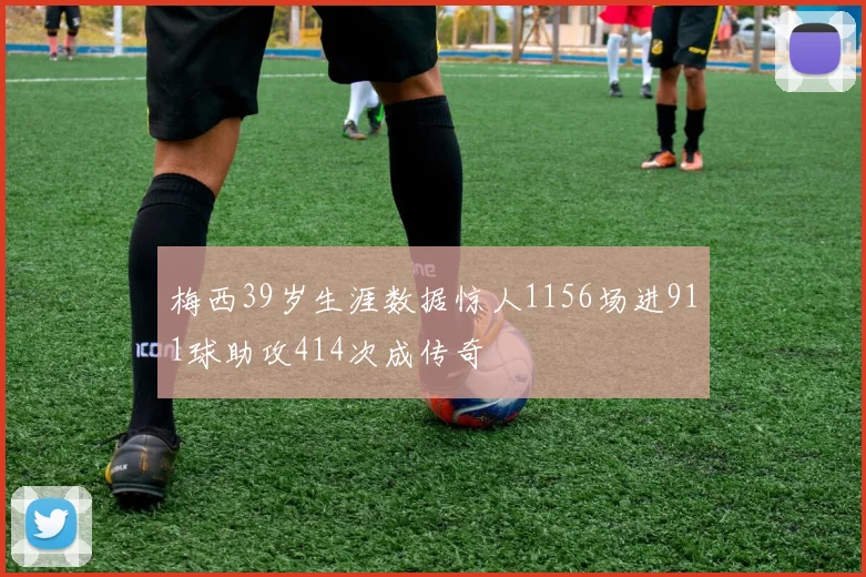 梅西39岁生涯数据惊人1156场进911球助攻414次成传奇