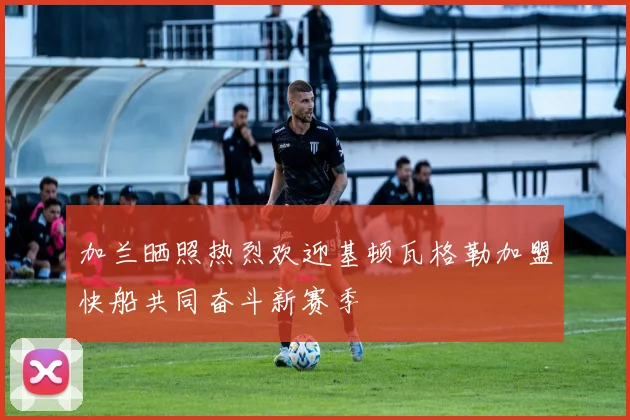 加兰晒照热烈欢迎基顿瓦格勒加盟快船共同奋斗新赛季