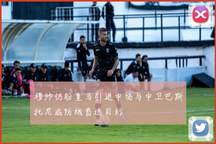 穆帅仍盼皇马引进中场与中卫巴斯托尼成防线首选目标