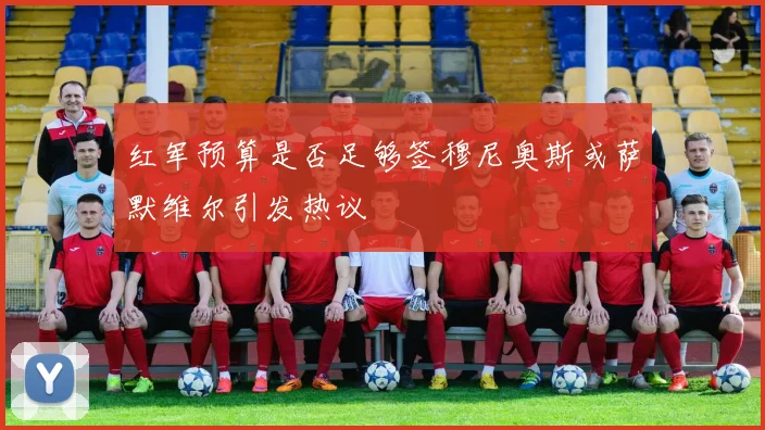 红军预算是否足够签穆尼奥斯或萨默维尔引发热议
