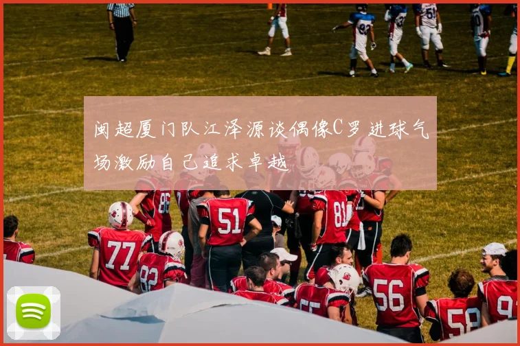 闽超厦门队江泽源谈偶像C罗进球气场激励自己追求卓越