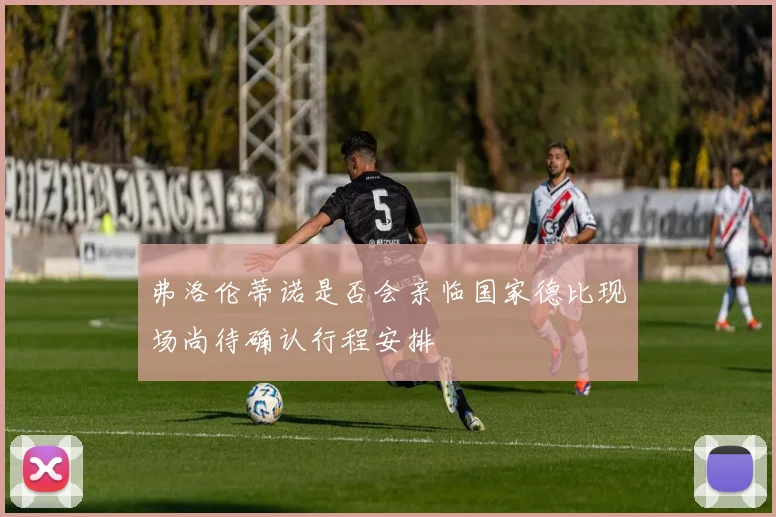 弗洛伦蒂诺是否会亲临国家德比现场尚待确认行程安排