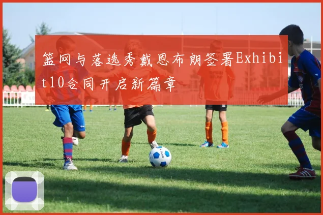篮网与落选秀戴恩布朗签署Exhibit10合同开启新篇章