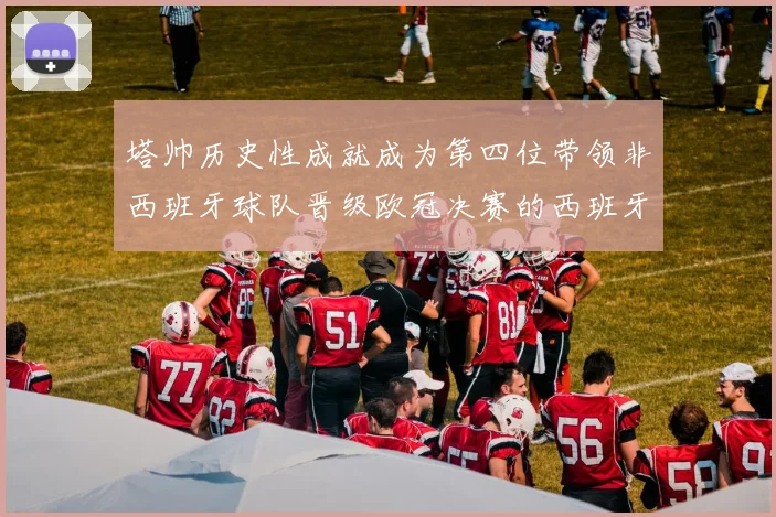 塔帅历史性成就成为第四位带领非西班牙球队晋级欧冠决赛的西班牙教练