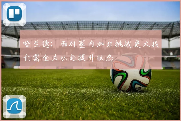 哈兰德：面对塞内加尔挑战更大我们需全力以赴提升状态