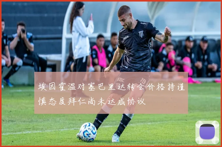 埃因霍温对塞巴里达转会价格持谨慎态度拜仁尚未达成协议
