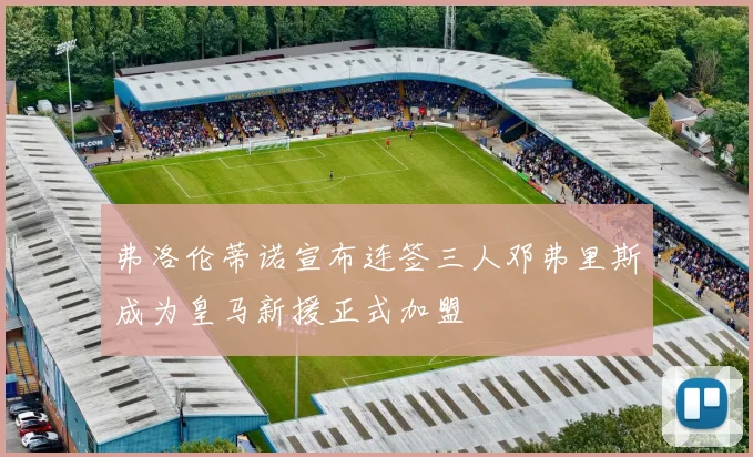 弗洛伦蒂诺宣布连签三人邓弗里斯成为皇马新援正式加盟