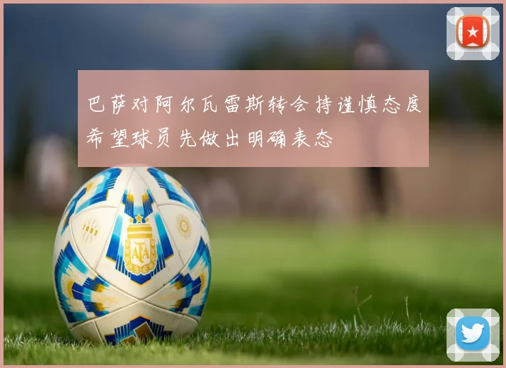 巴萨对阿尔瓦雷斯转会持谨慎态度希望球员先做出明确表态