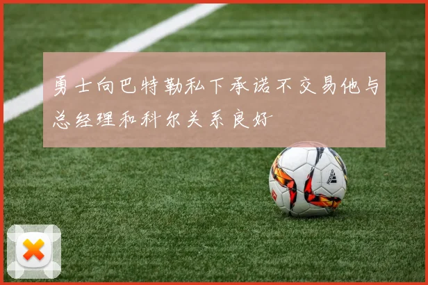 勇士向巴特勒私下承诺不交易他与总经理和科尔关系良好