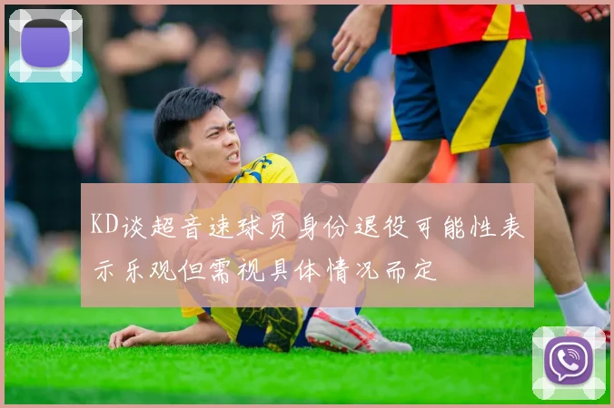 KD谈超音速球员身份退役可能性表示乐观但需视具体情况而定
