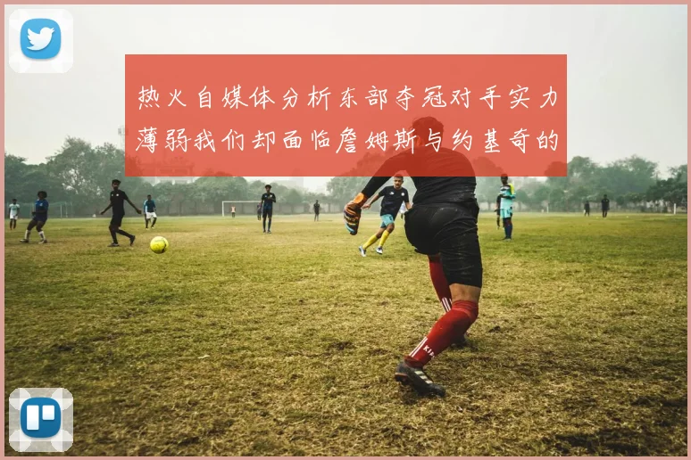 热火自媒体分析东部夺冠对手实力薄弱我们却面临詹姆斯与约基奇的挑战